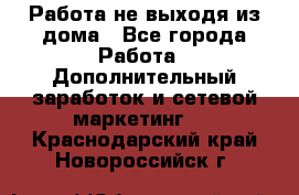 Работа не выходя из дома - Все города Работа » Дополнительный заработок и сетевой маркетинг   . Краснодарский край,Новороссийск г.